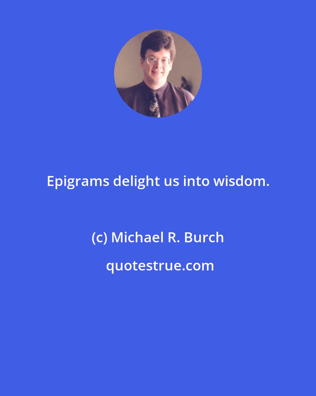 Michael R. Burch: Epigrams delight us into wisdom.