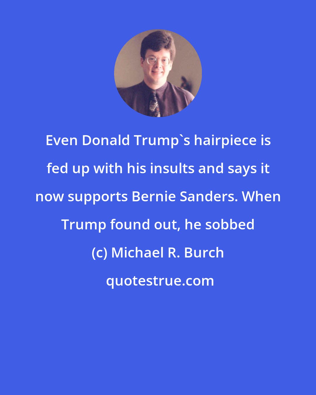 Michael R. Burch: Even Donald Trump's hairpiece is fed up with his insults and says it now supports Bernie Sanders. When Trump found out, he sobbed