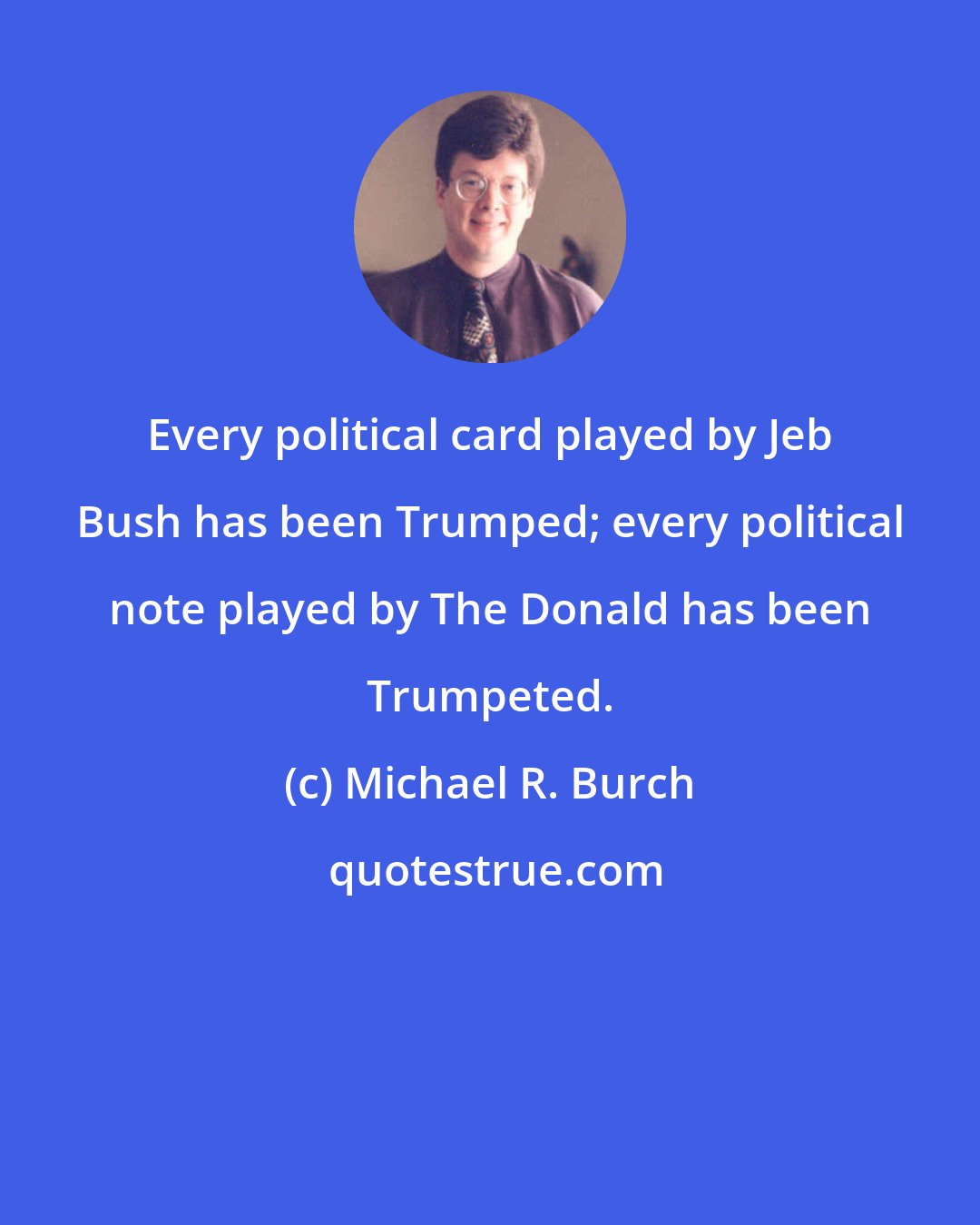 Michael R. Burch: Every political card played by Jeb Bush has been Trumped; every political note played by The Donald has been Trumpeted.