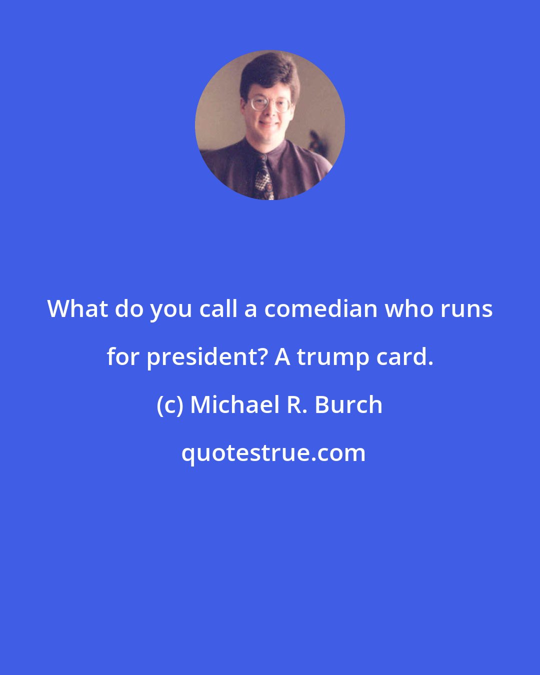 Michael R. Burch: What do you call a comedian who runs for president? A trump card.