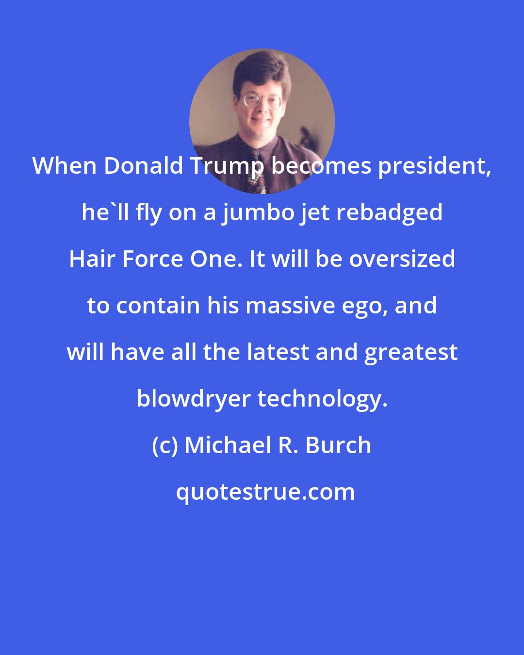 Michael R. Burch: When Donald Trump becomes president, he'll fly on a jumbo jet rebadged Hair Force One. It will be oversized to contain his massive ego, and will have all the latest and greatest blowdryer technology.