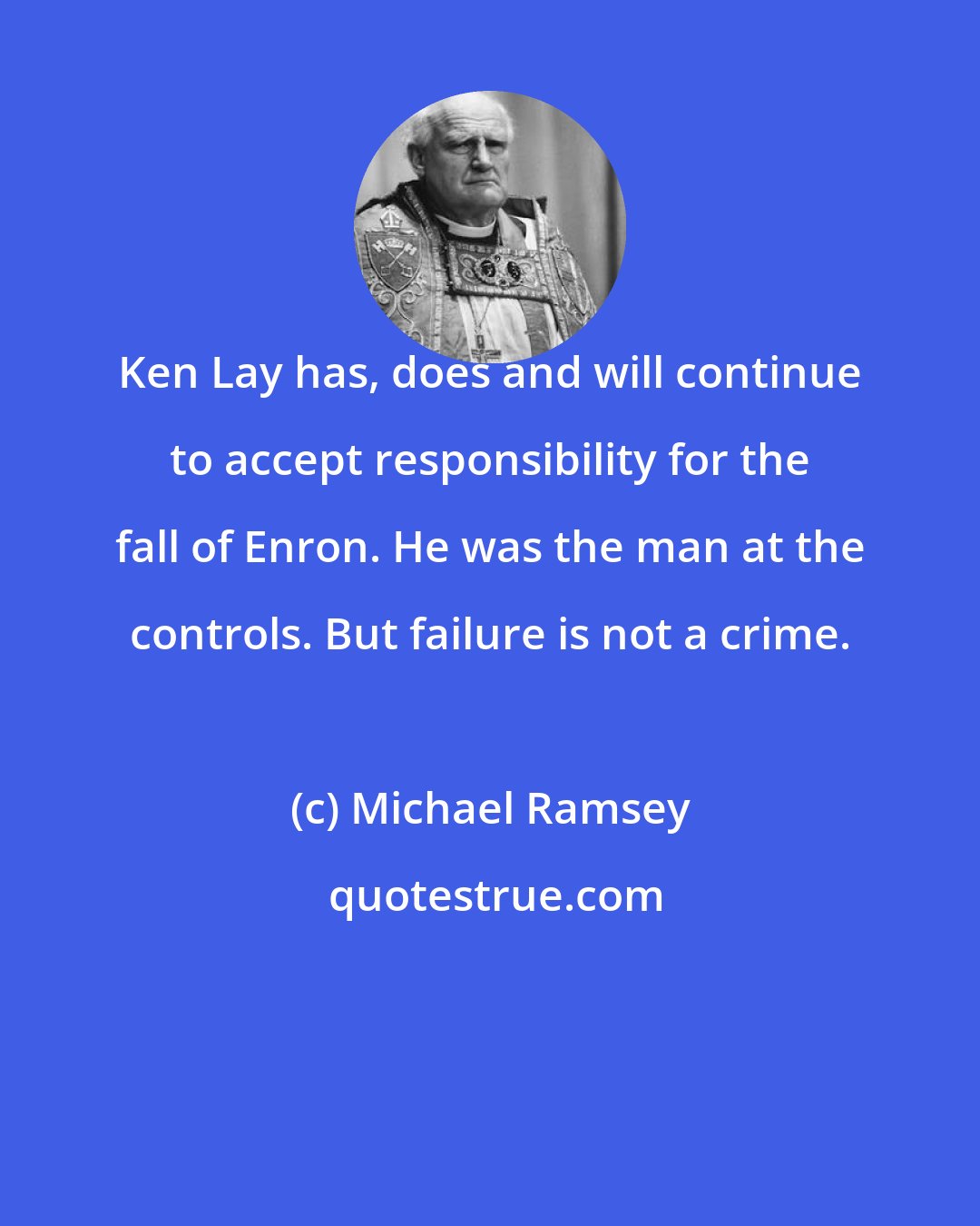 Michael Ramsey: Ken Lay has, does and will continue to accept responsibility for the fall of Enron. He was the man at the controls. But failure is not a crime.