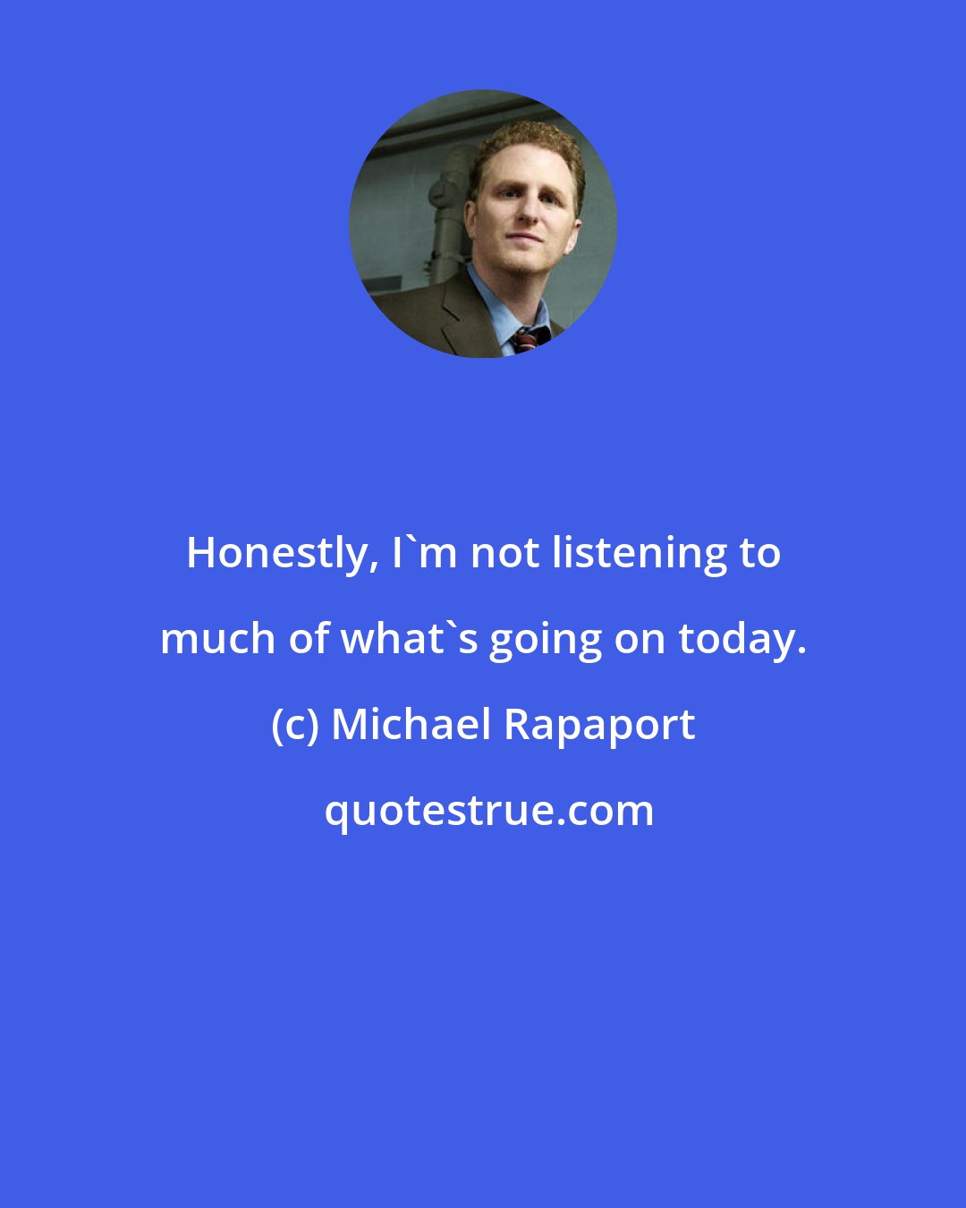 Michael Rapaport: Honestly, I'm not listening to much of what's going on today.