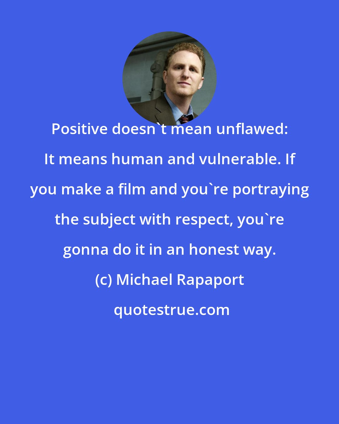 Michael Rapaport: Positive doesn't mean unflawed: It means human and vulnerable. If you make a film and you're portraying the subject with respect, you're gonna do it in an honest way.