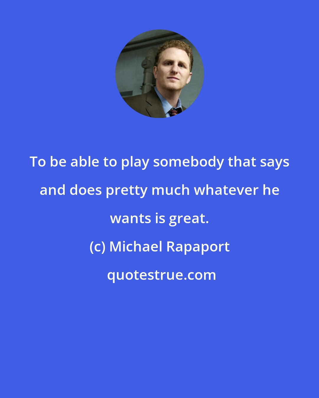 Michael Rapaport: To be able to play somebody that says and does pretty much whatever he wants is great.