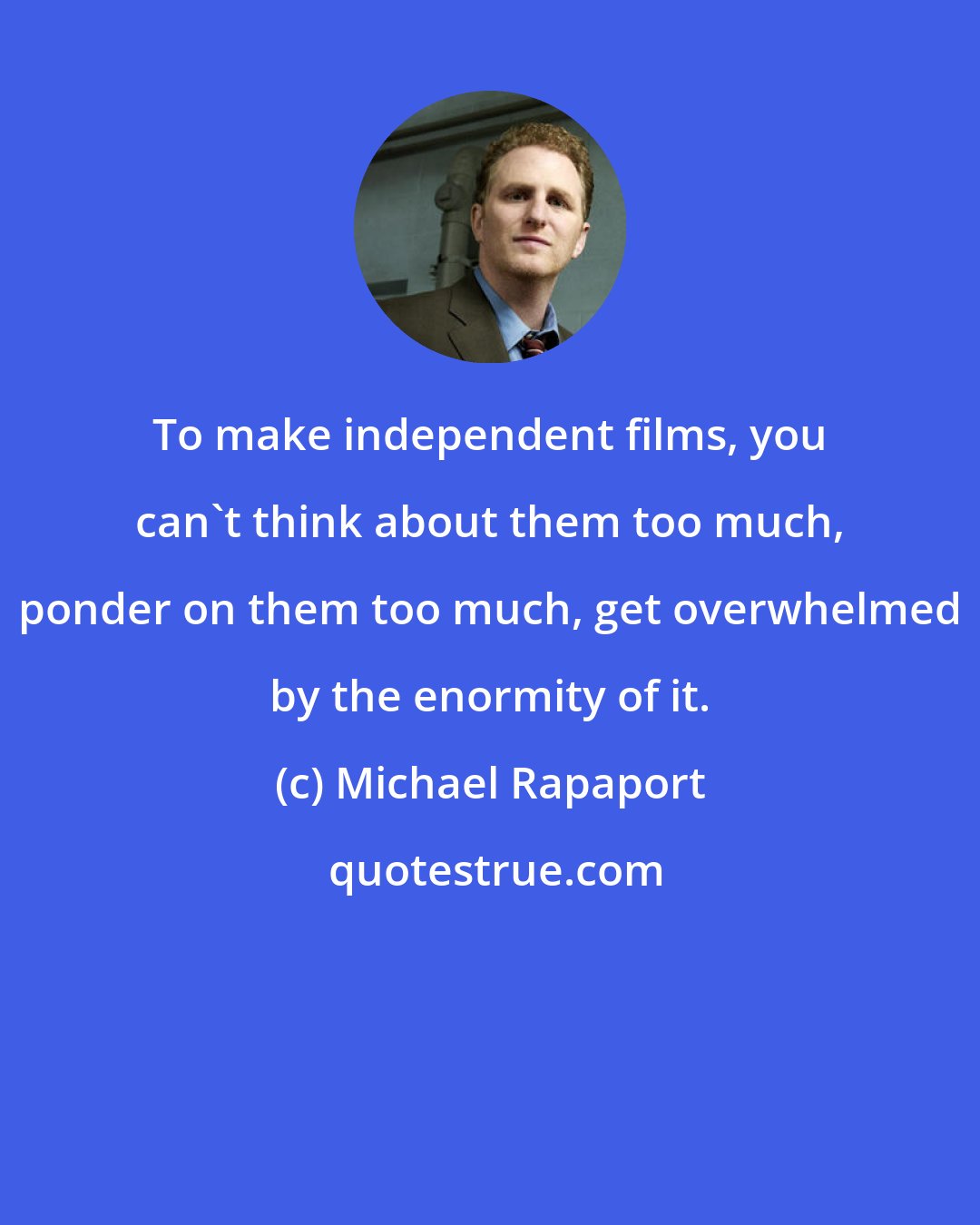 Michael Rapaport: To make independent films, you can't think about them too much, ponder on them too much, get overwhelmed by the enormity of it.