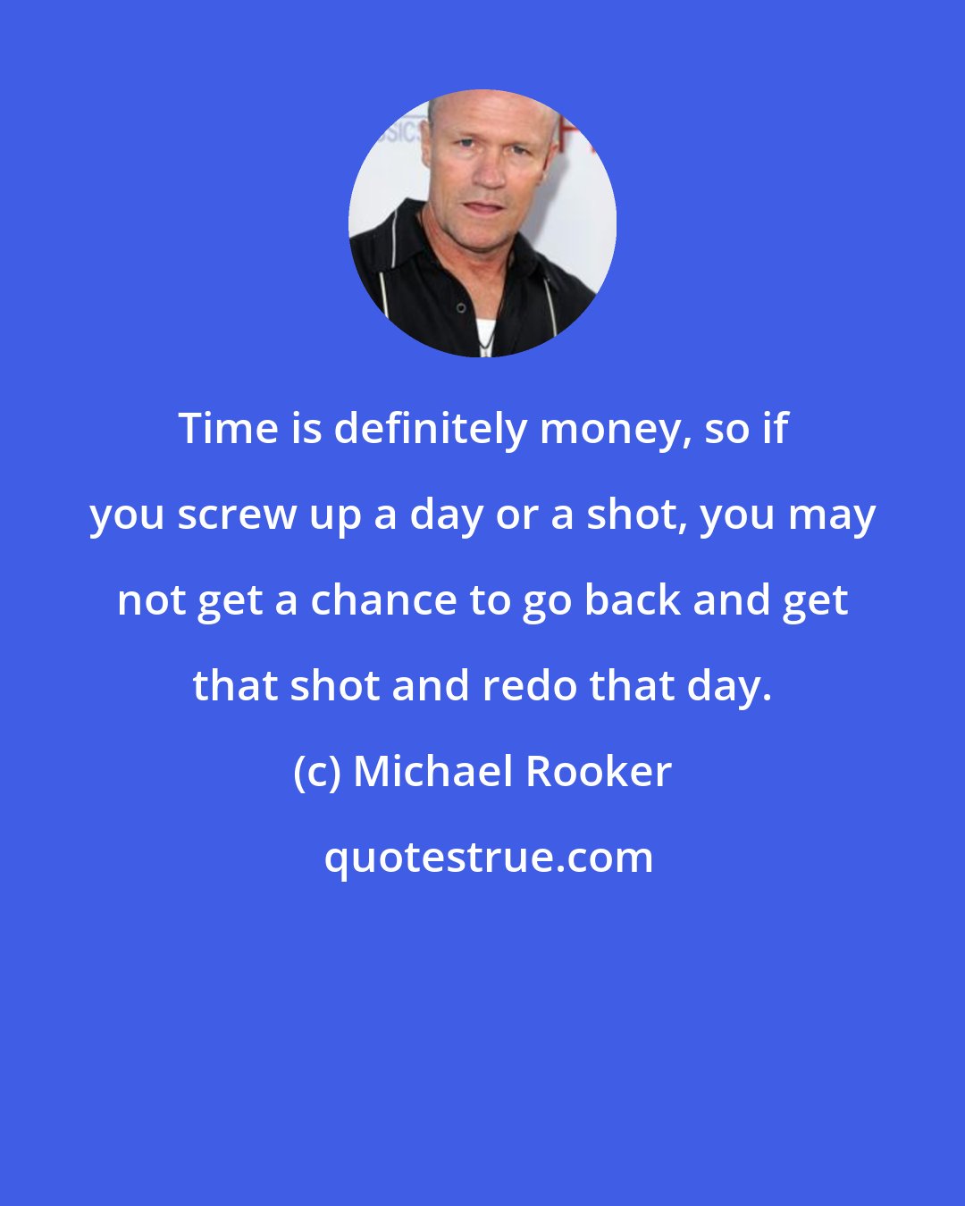 Michael Rooker: Time is definitely money, so if you screw up a day or a shot, you may not get a chance to go back and get that shot and redo that day.