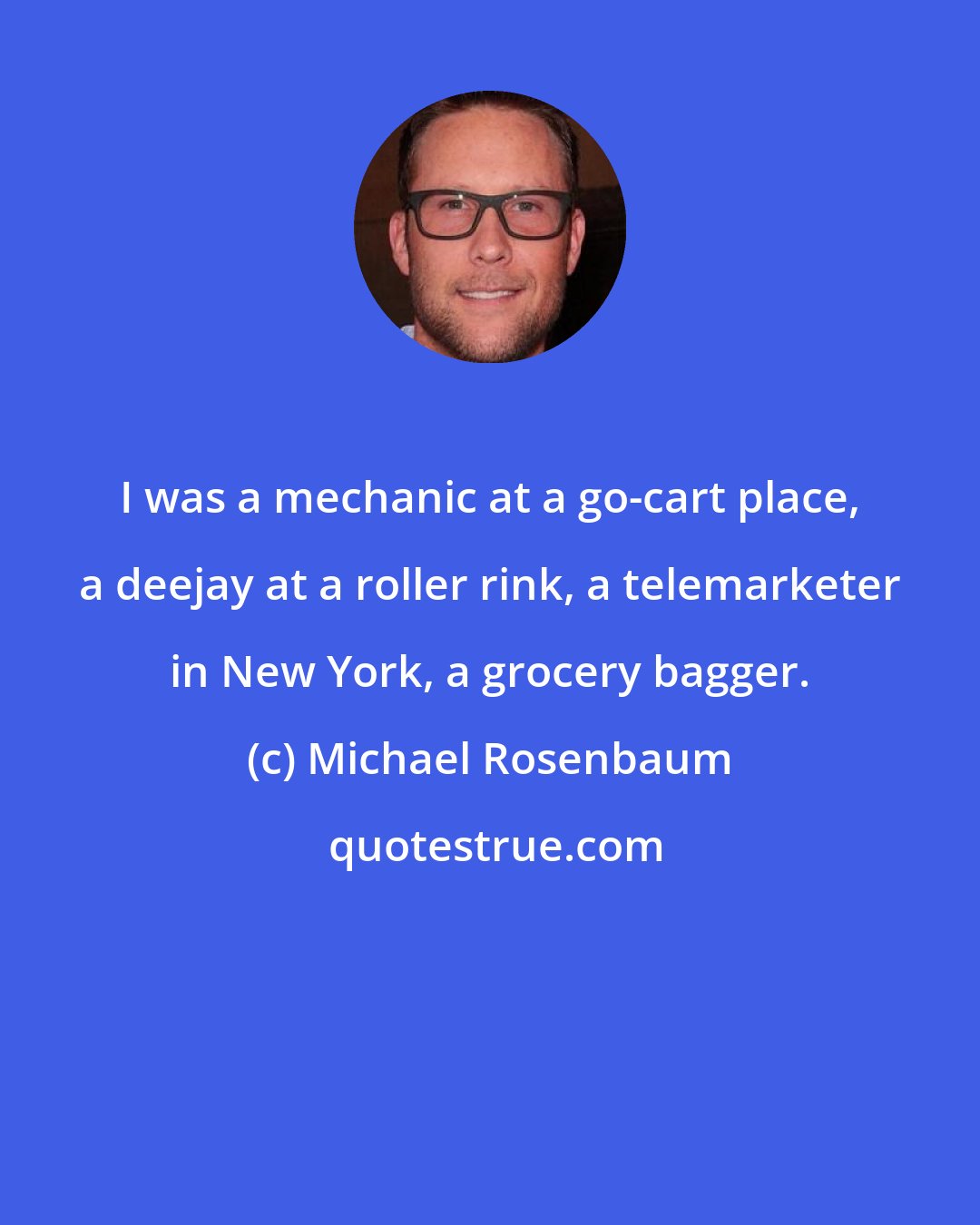 Michael Rosenbaum: I was a mechanic at a go-cart place, a deejay at a roller rink, a telemarketer in New York, a grocery bagger.