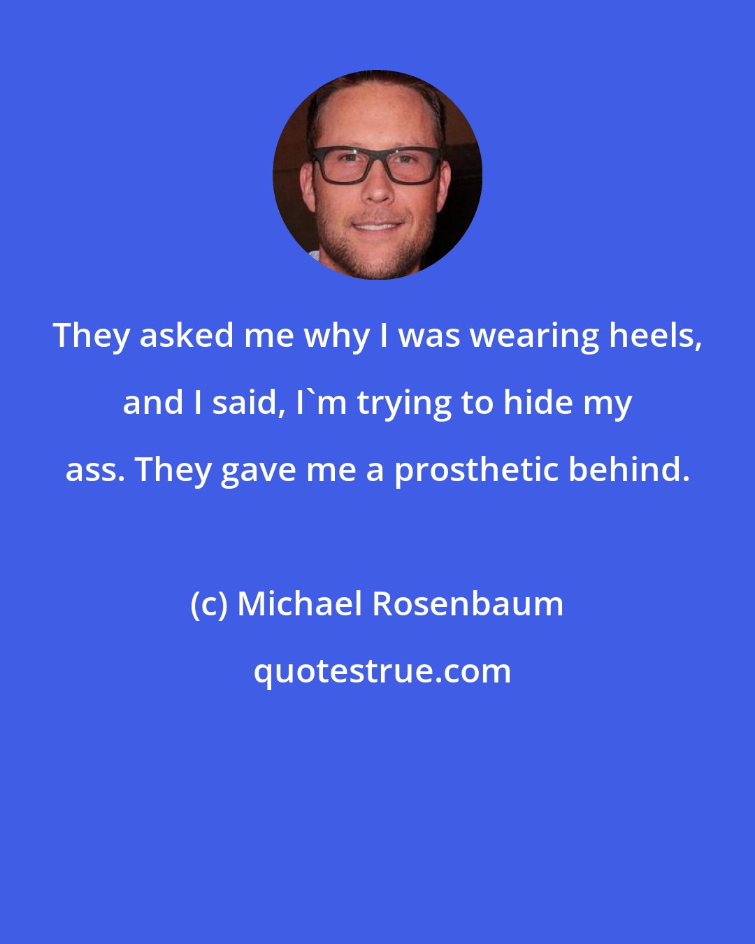 Michael Rosenbaum: They asked me why I was wearing heels, and I said, I'm trying to hide my ass. They gave me a prosthetic behind.