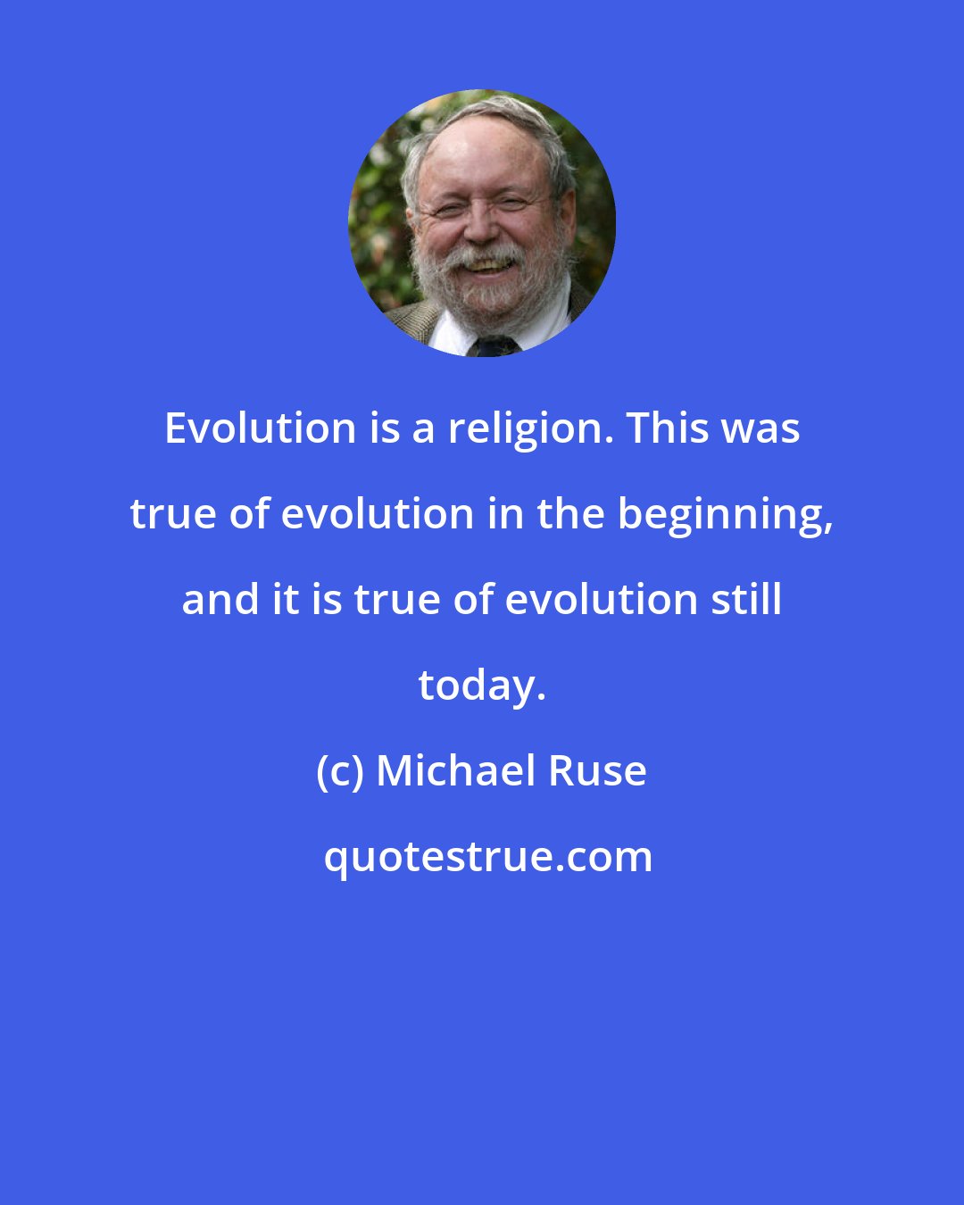Michael Ruse: Evolution is a religion. This was true of evolution in the beginning, and it is true of evolution still today.
