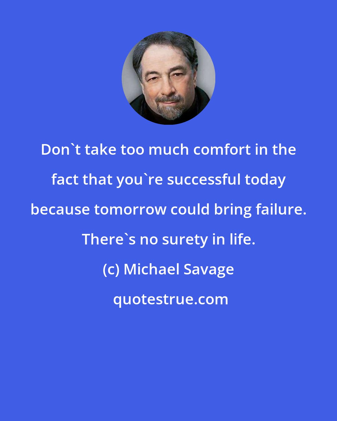 Michael Savage: Don't take too much comfort in the fact that you're successful today because tomorrow could bring failure. There's no surety in life.