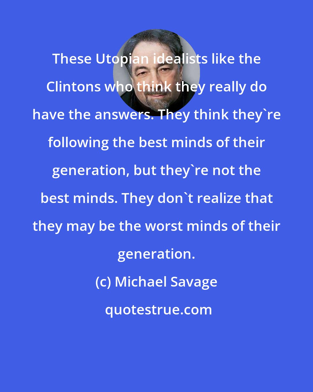 Michael Savage: These Utopian idealists like the Clintons who think they really do have the answers. They think they're following the best minds of their generation, but they're not the best minds. They don't realize that they may be the worst minds of their generation.