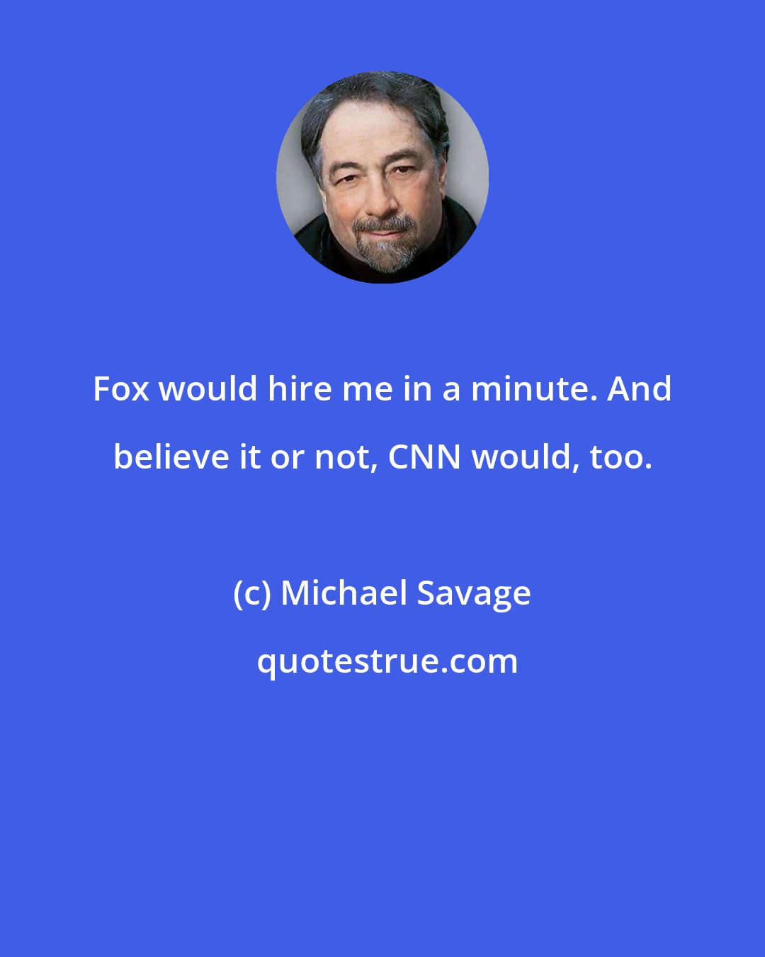 Michael Savage: Fox would hire me in a minute. And believe it or not, CNN would, too.