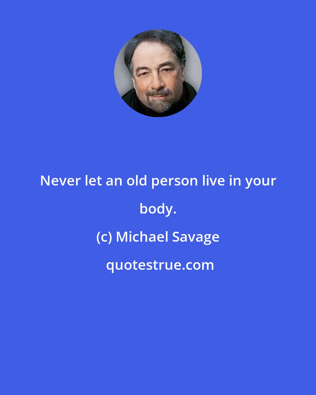 Michael Savage: Never let an old person live in your body.