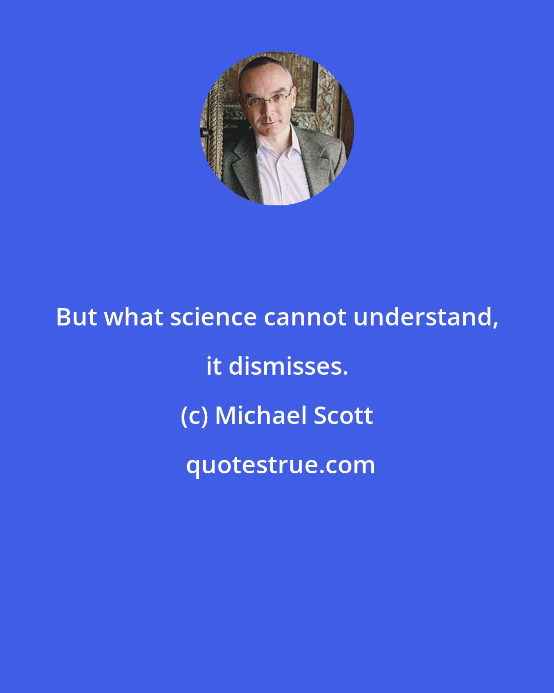 Michael Scott: But what science cannot understand, it dismisses.