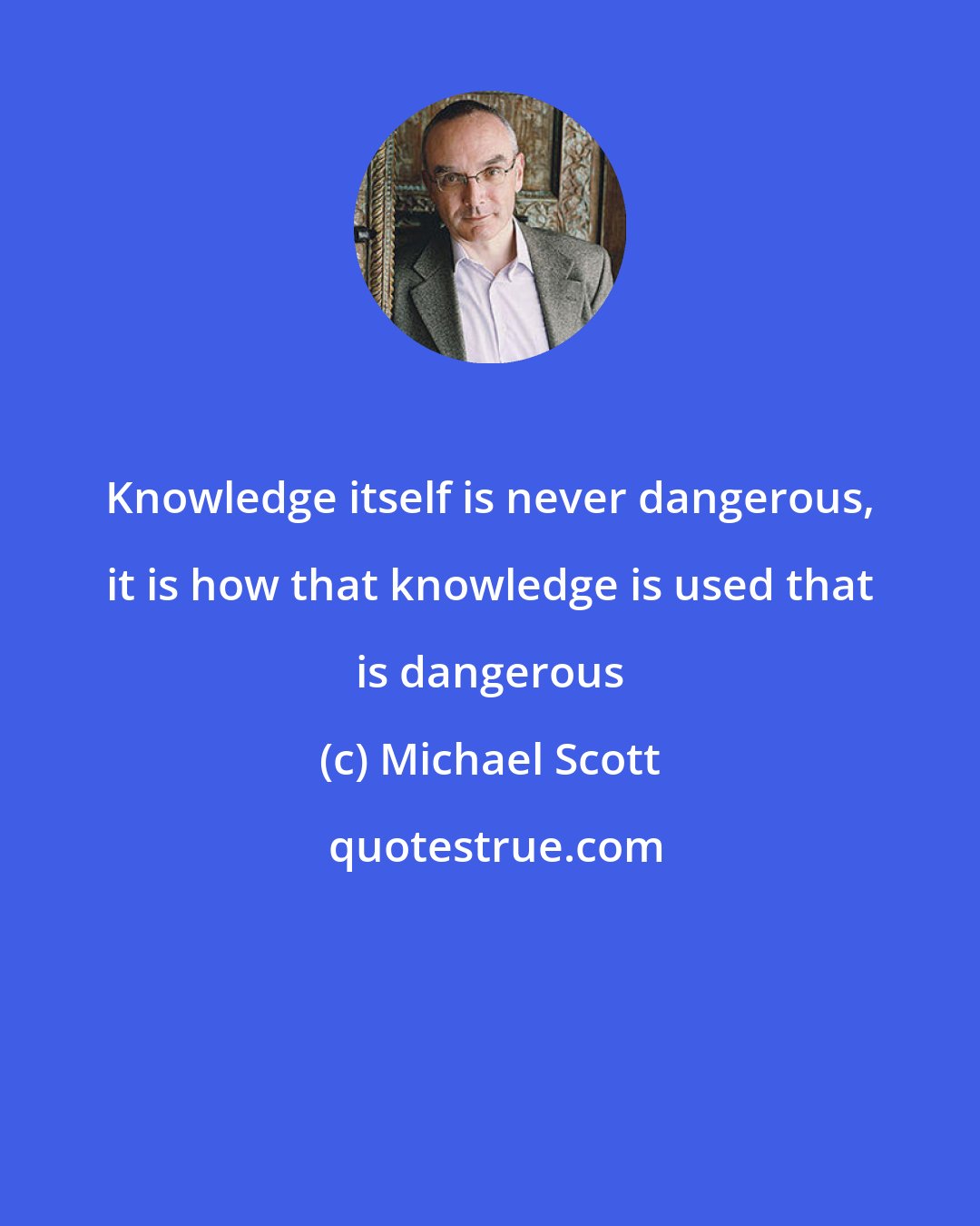 Michael Scott: Knowledge itself is never dangerous, it is how that knowledge is used that is dangerous