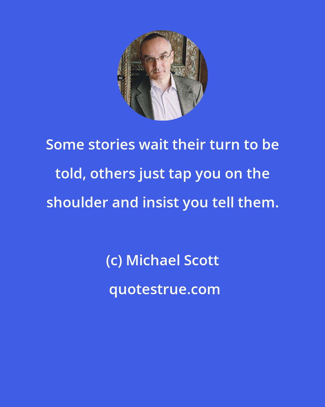 Michael Scott: Some stories wait their turn to be told, others just tap you on the shoulder and insist you tell them.