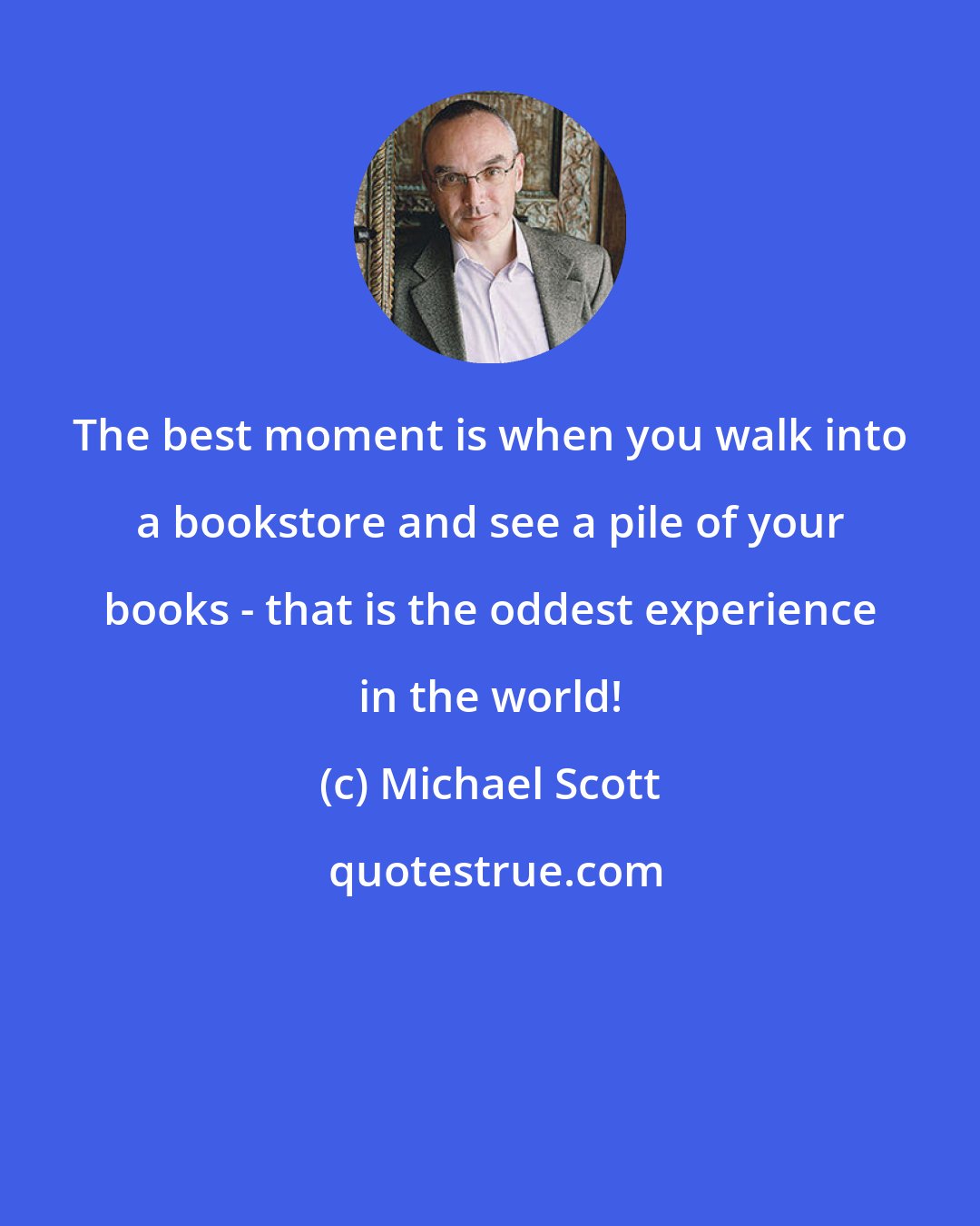 Michael Scott: The best moment is when you walk into a bookstore and see a pile of your books - that is the oddest experience in the world!