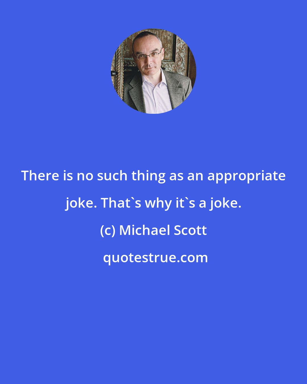 Michael Scott: There is no such thing as an appropriate joke. That's why it's a joke.