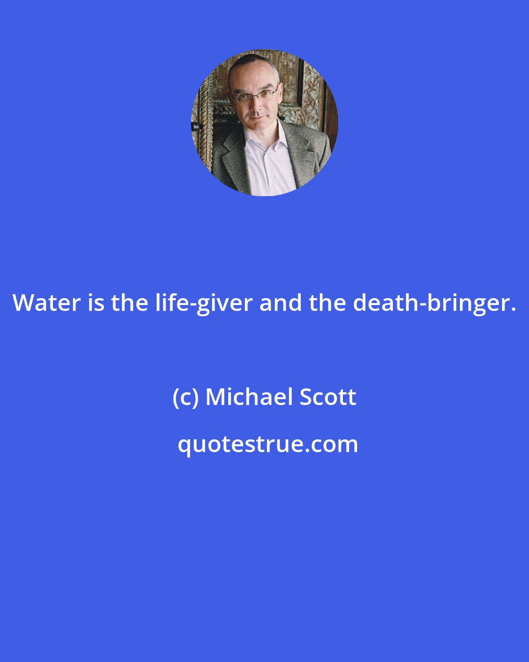 Michael Scott: Water is the life-giver and the death-bringer.