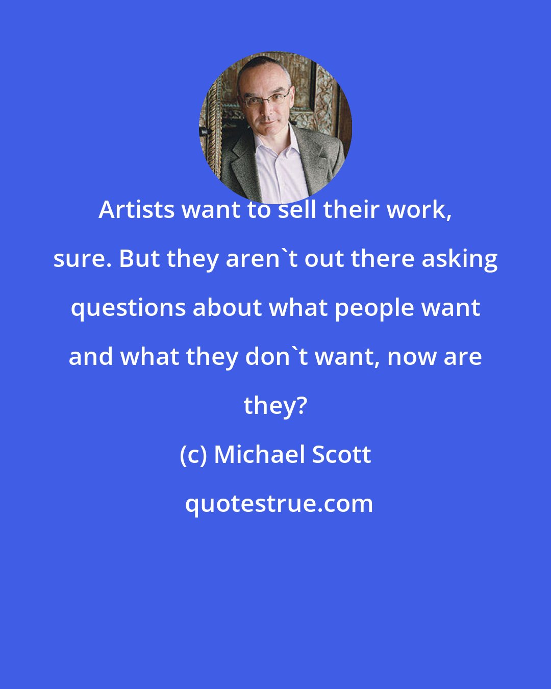 Michael Scott: Artists want to sell their work, sure. But they aren't out there asking questions about what people want and what they don't want, now are they?