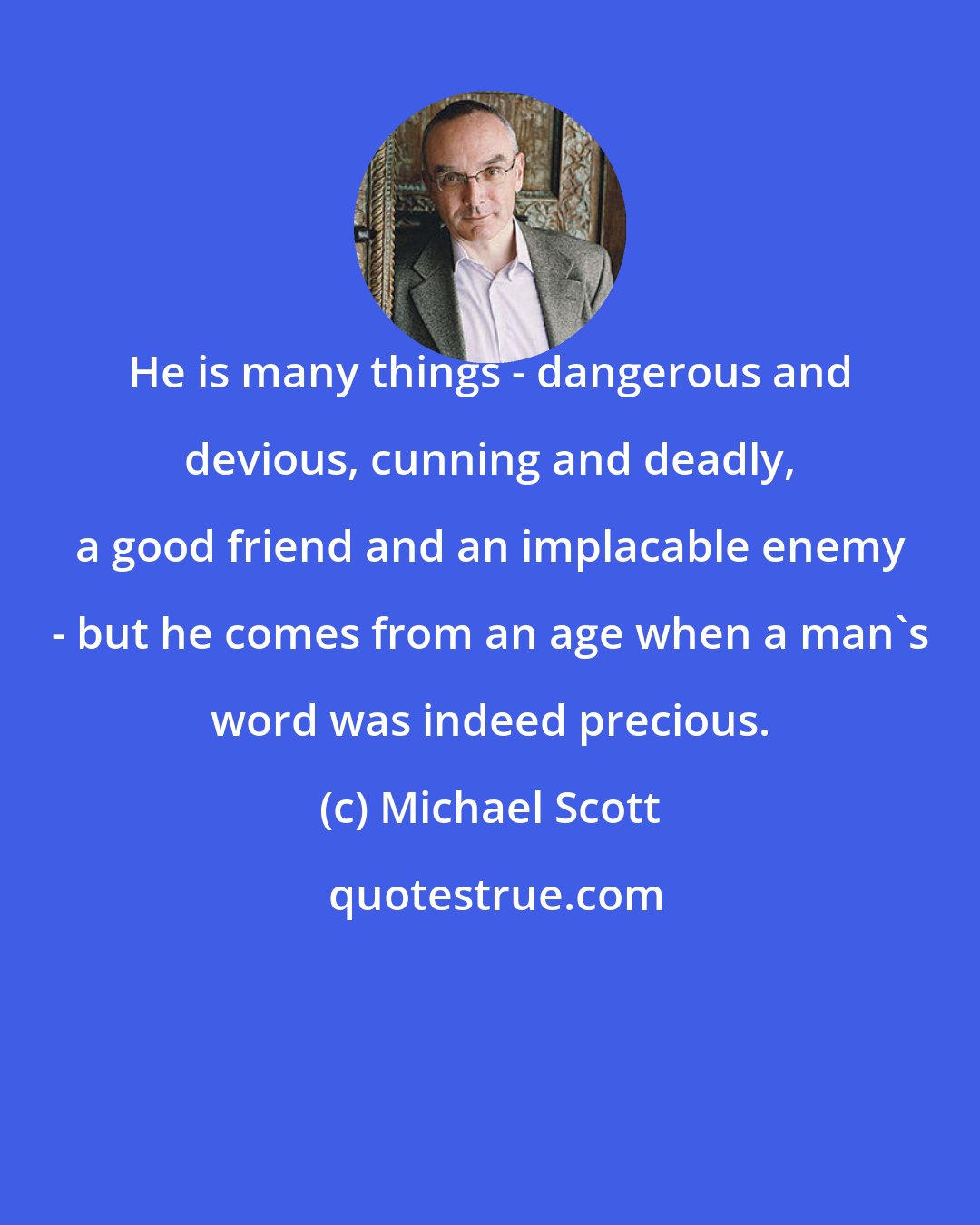 Michael Scott: He is many things - dangerous and devious, cunning and deadly, a good friend and an implacable enemy - but he comes from an age when a man's word was indeed precious.