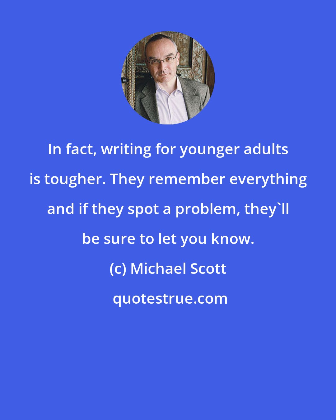 Michael Scott: In fact, writing for younger adults is tougher. They remember everything and if they spot a problem, they'll be sure to let you know.