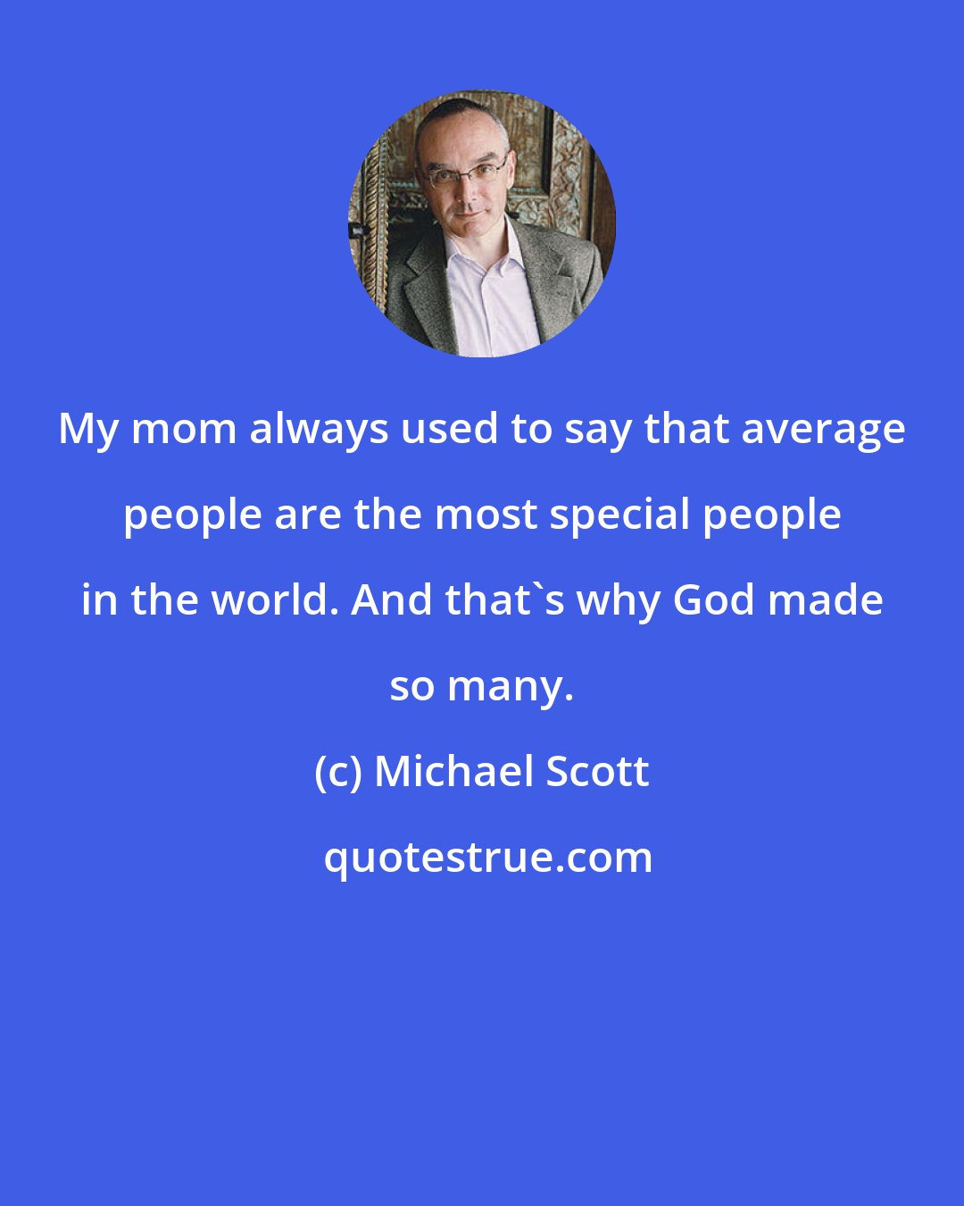 Michael Scott: My mom always used to say that average people are the most special people in the world. And that's why God made so many.