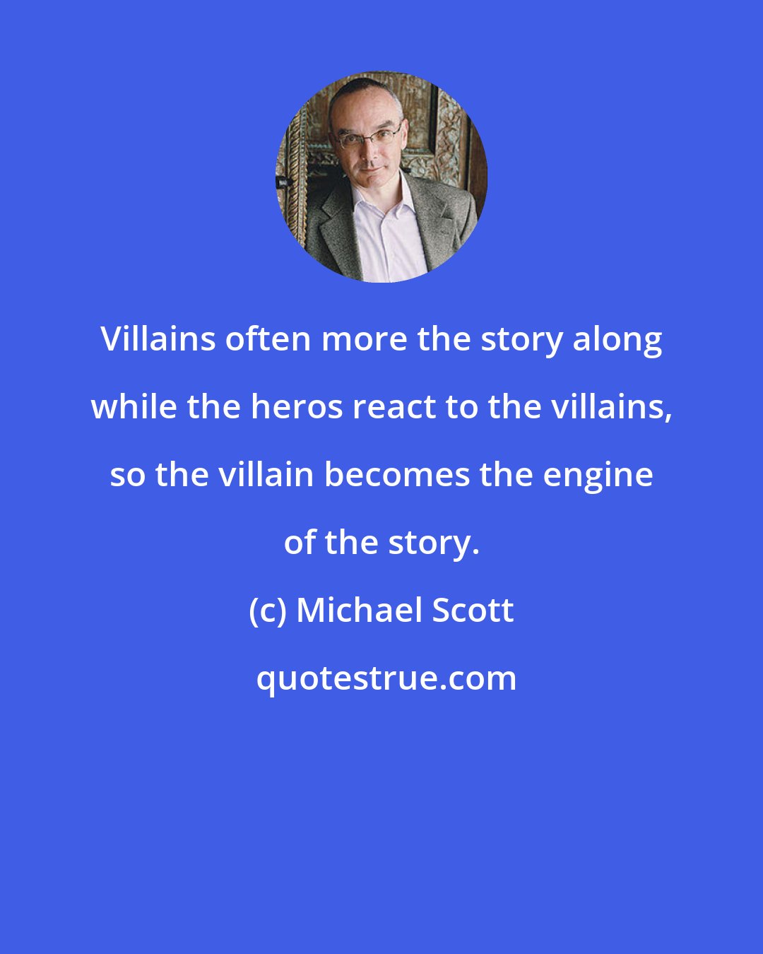 Michael Scott: Villains often more the story along while the heros react to the villains, so the villain becomes the engine of the story.