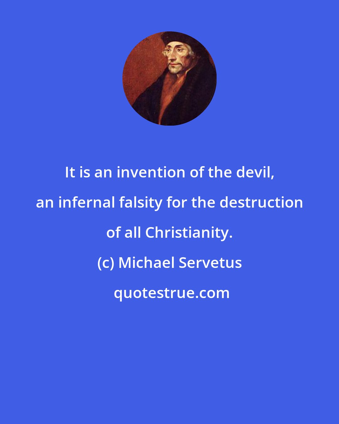 Michael Servetus: It is an invention of the devil, an infernal falsity for the destruction of all Christianity.