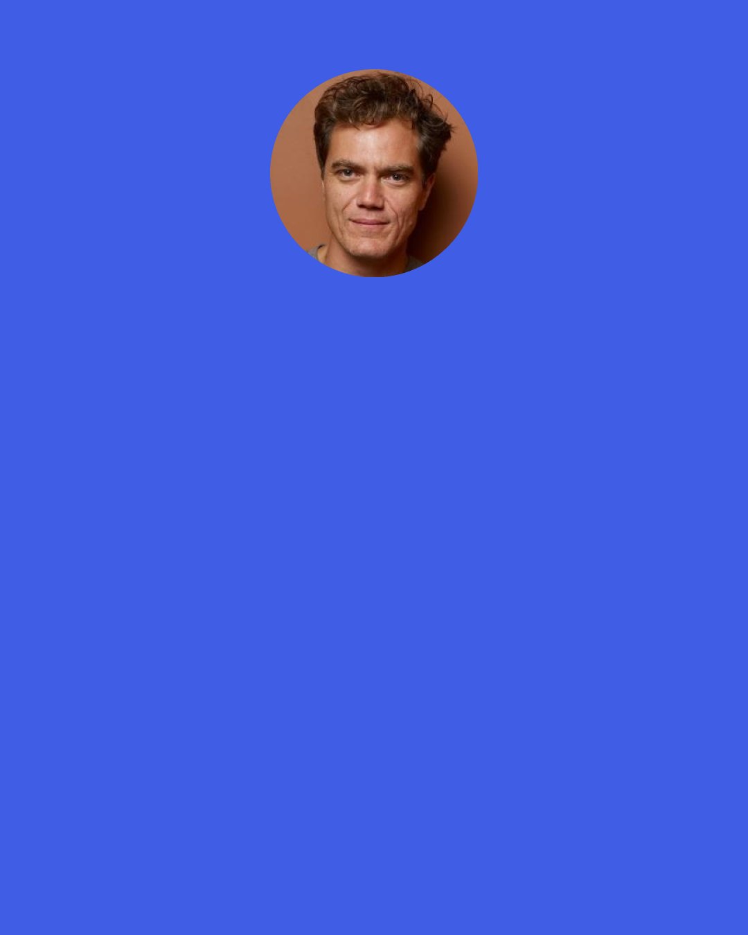 Michael Shannon: It is surprising that people are snapping photos and stuff and then putting them on the internet. For me, it is like, "Why would you want to do that?" It would be like knowing what your Christmas presents were before Christmas morning.