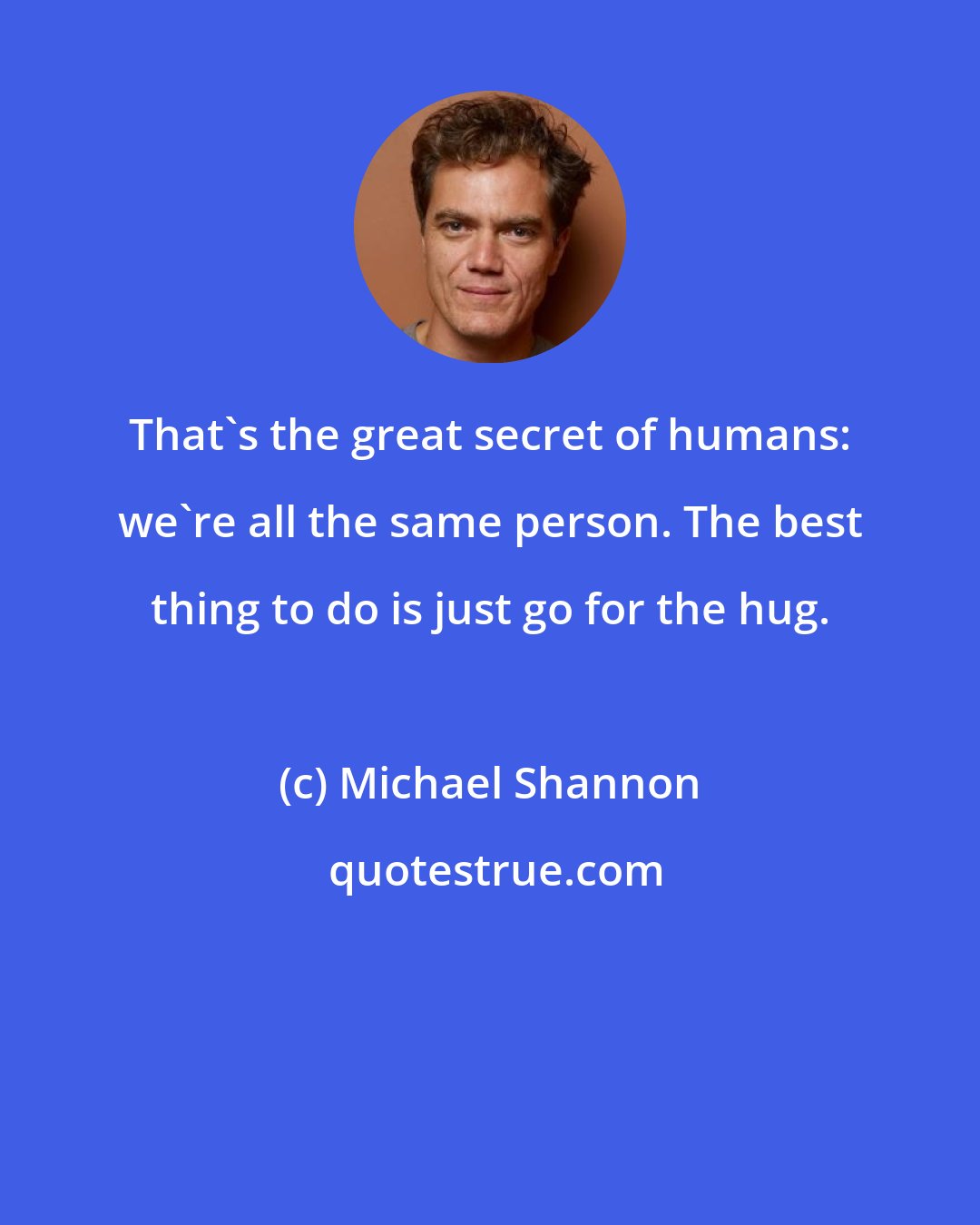 Michael Shannon: That's the great secret of humans: we're all the same person. The best thing to do is just go for the hug.