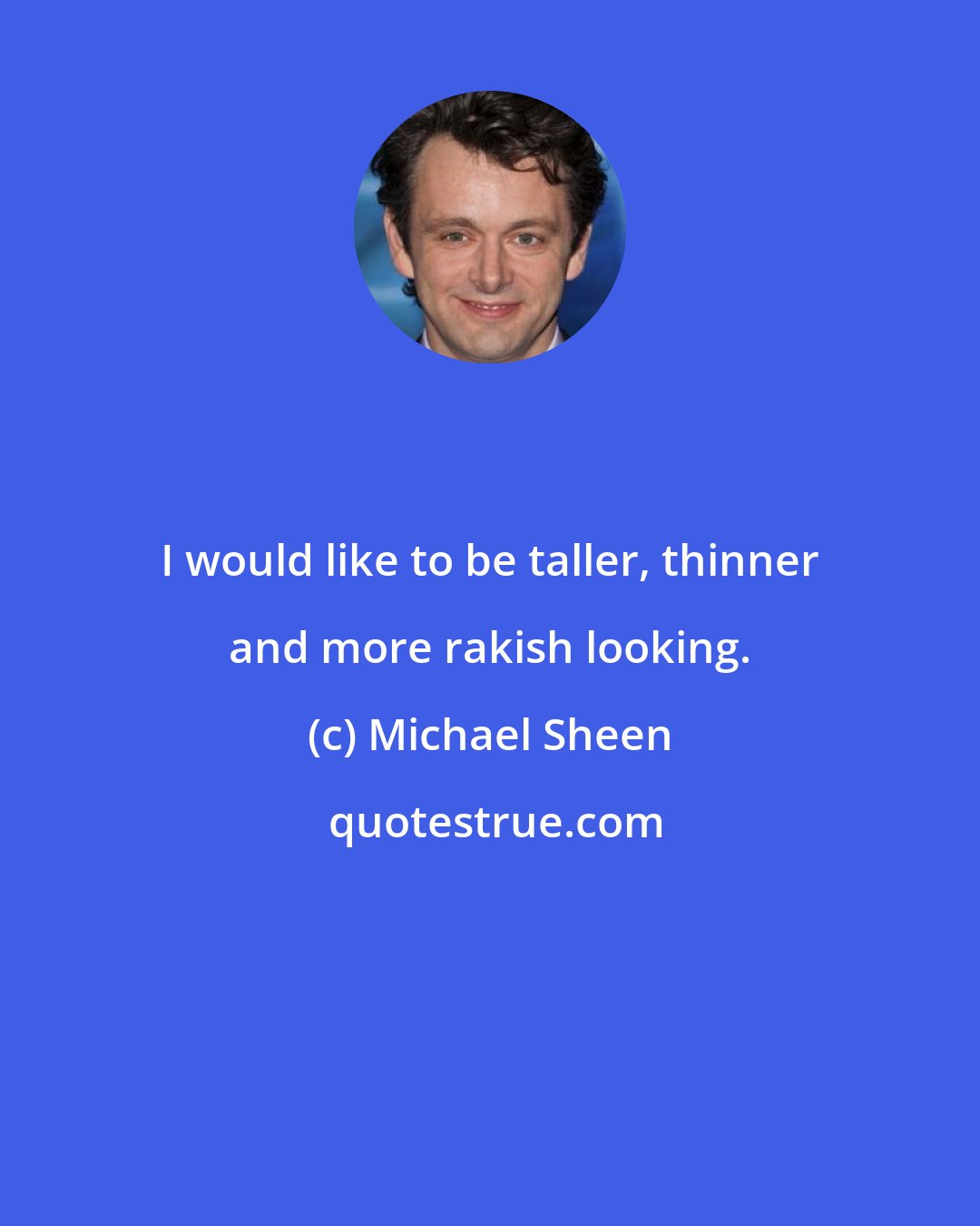 Michael Sheen: I would like to be taller, thinner and more rakish looking.