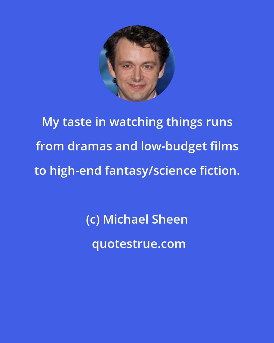 Michael Sheen: My taste in watching things runs from dramas and low-budget films to high-end fantasy/science fiction.