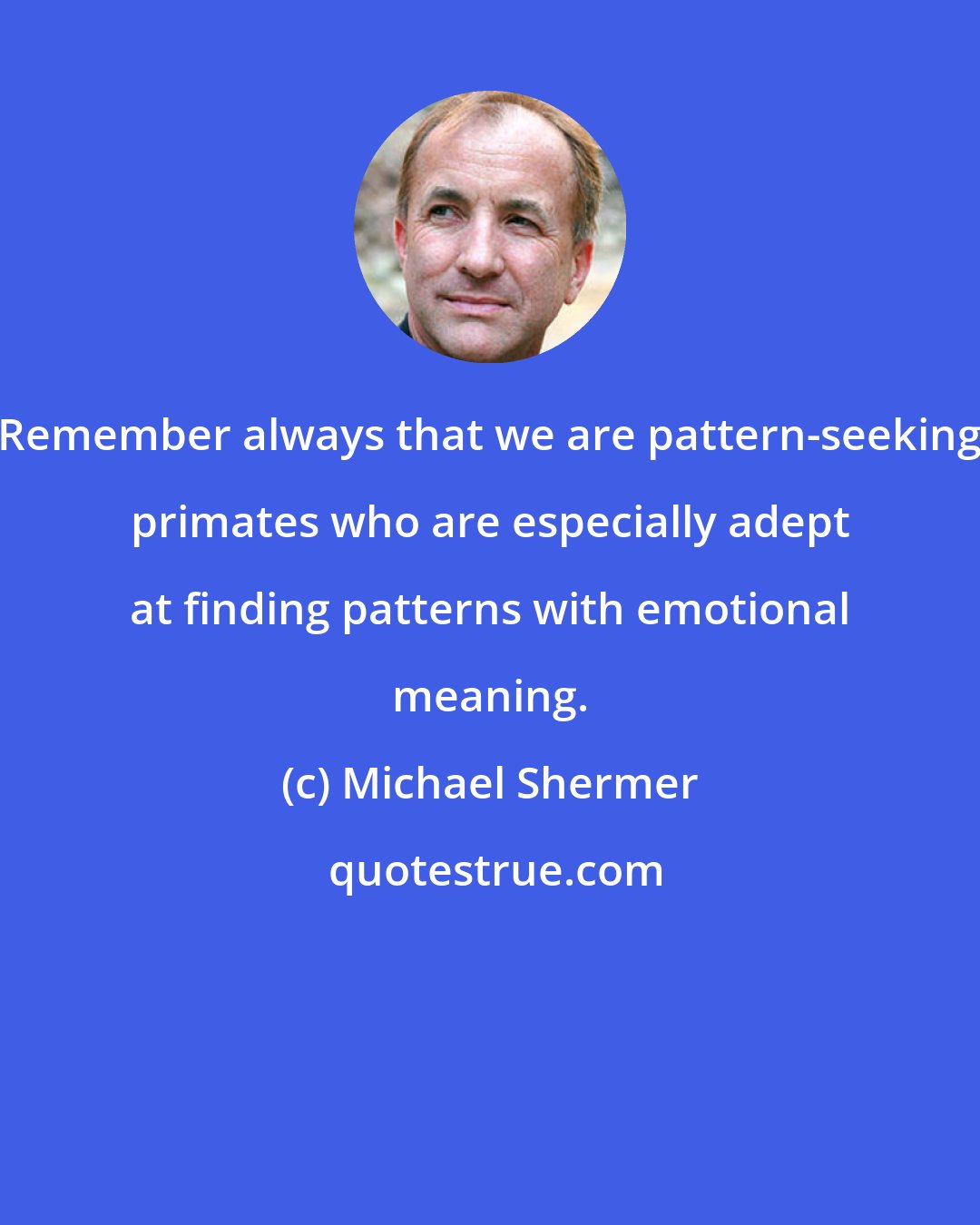 Michael Shermer: Remember always that we are pattern-seeking primates who are especially adept at finding patterns with emotional meaning.