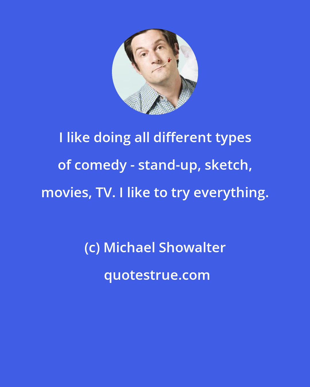 Michael Showalter: I like doing all different types of comedy - stand-up, sketch, movies, TV. I like to try everything.