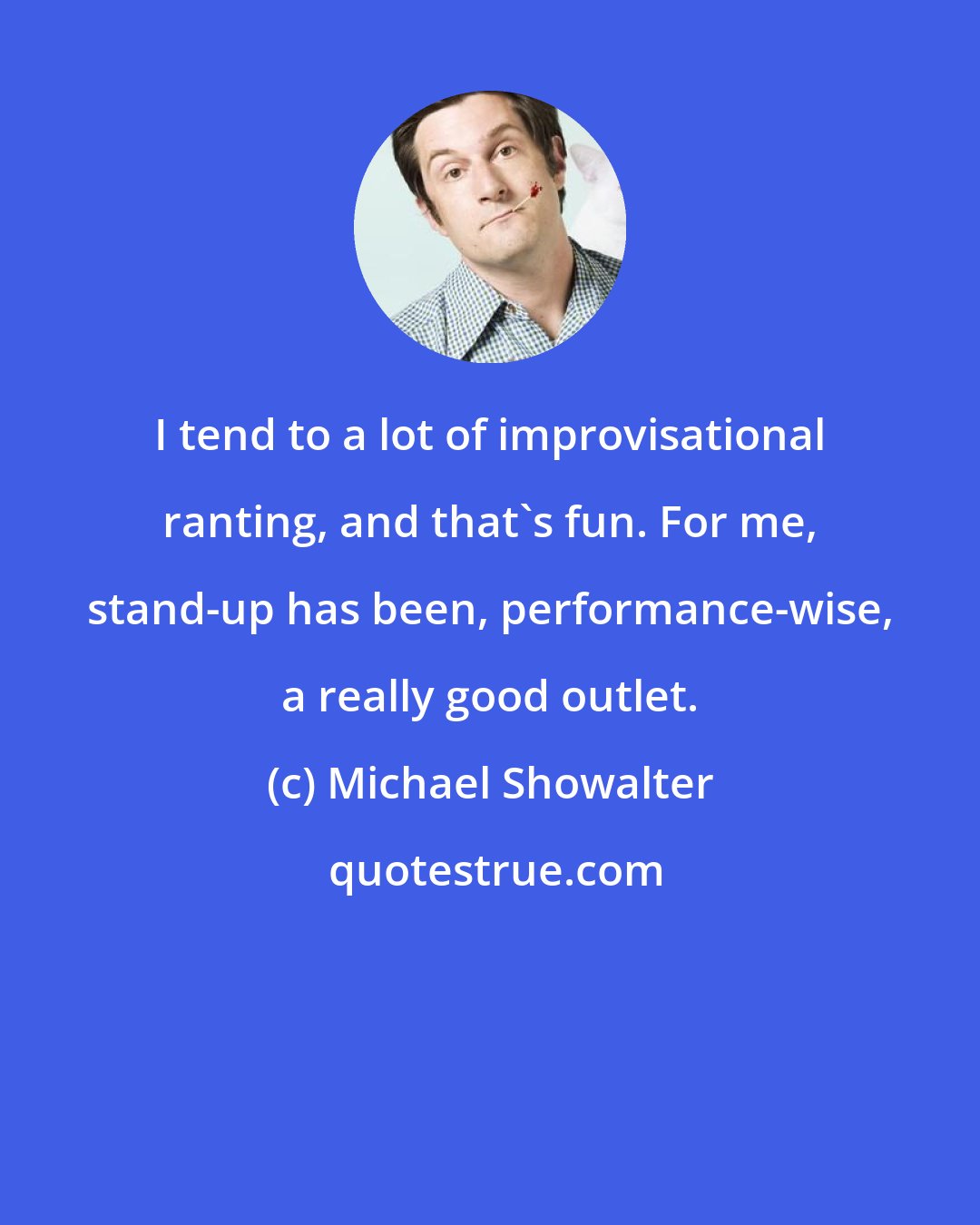 Michael Showalter: I tend to a lot of improvisational ranting, and that's fun. For me, stand-up has been, performance-wise, a really good outlet.