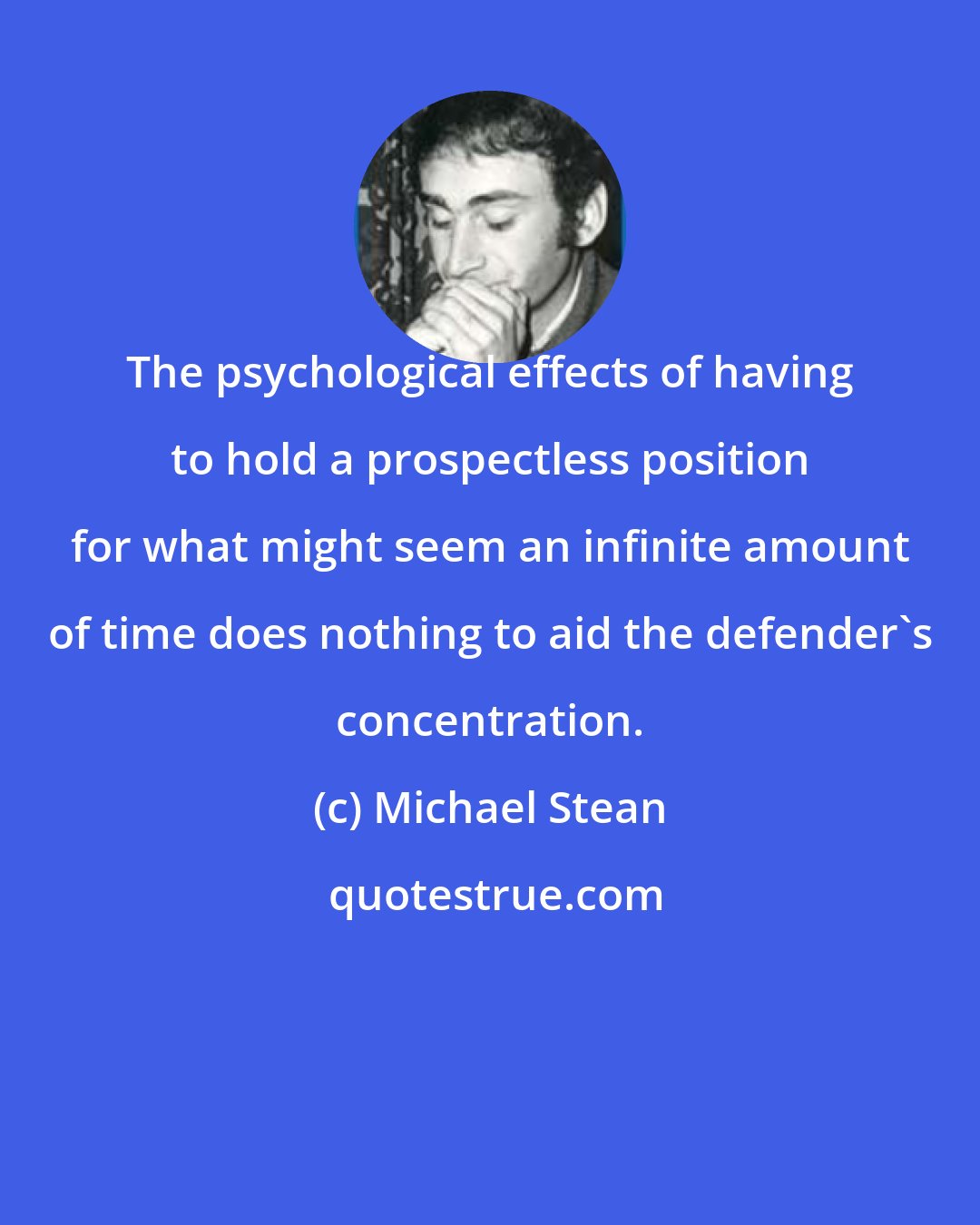 Michael Stean: The psychological effects of having to hold a prospectless position for what might seem an infinite amount of time does nothing to aid the defender's concentration.