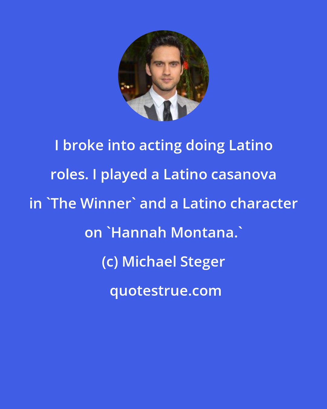 Michael Steger: I broke into acting doing Latino roles. I played a Latino casanova in 'The Winner' and a Latino character on 'Hannah Montana.'