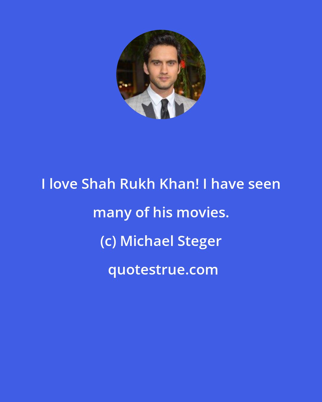 Michael Steger: I love Shah Rukh Khan! I have seen many of his movies.