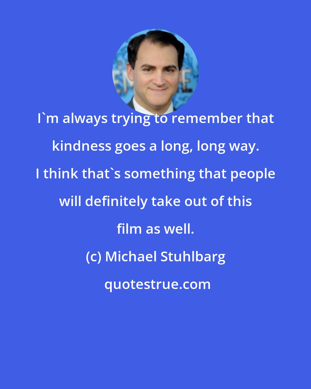 Michael Stuhlbarg: I'm always trying to remember that kindness goes a long, long way. I think that's something that people will definitely take out of this film as well.