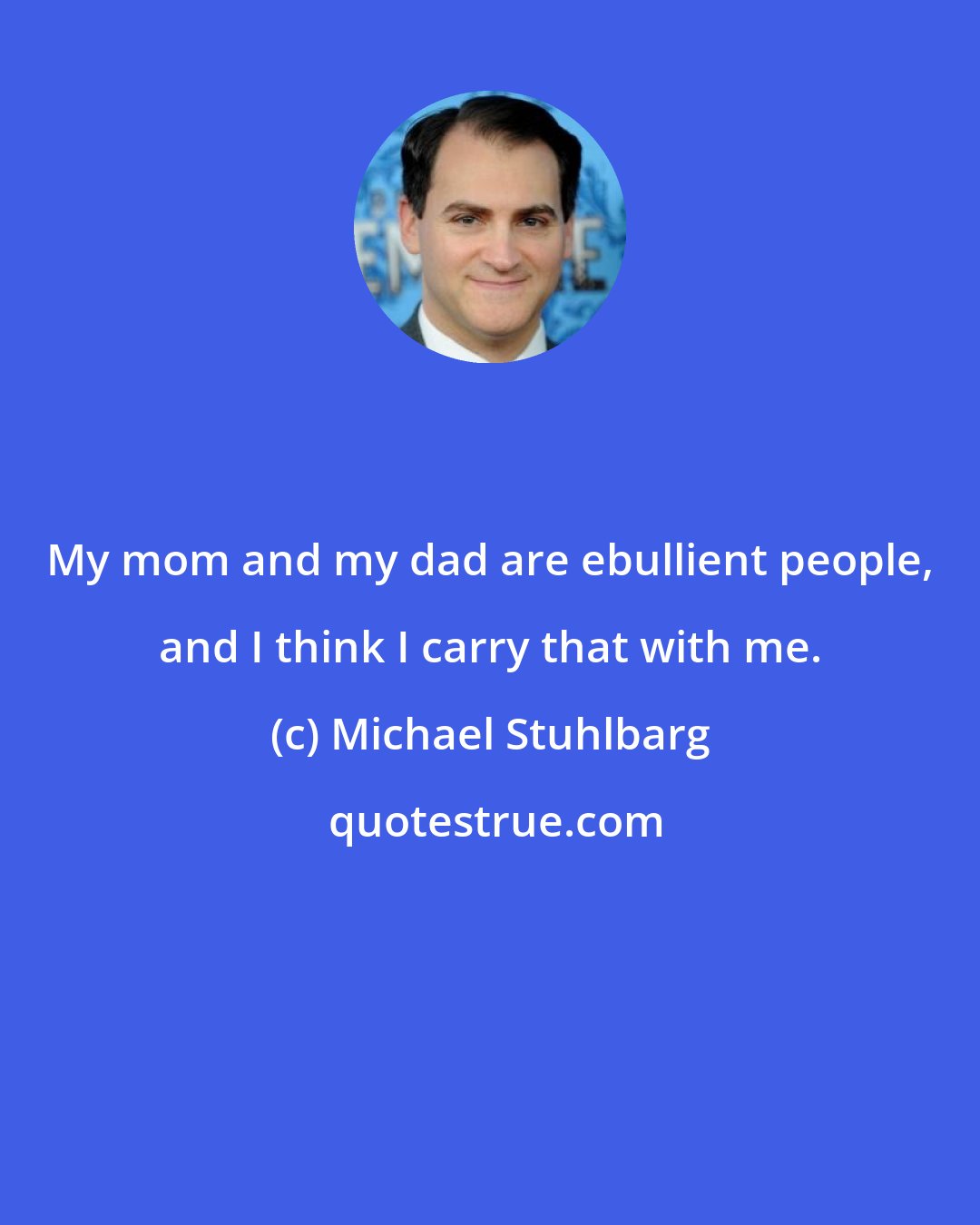 Michael Stuhlbarg: My mom and my dad are ebullient people, and I think I carry that with me.