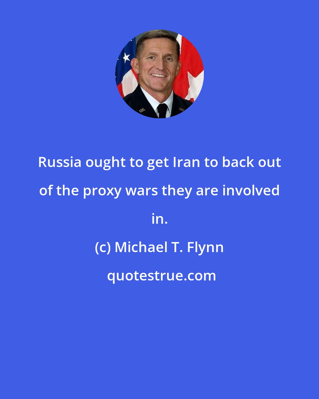 Michael T. Flynn: Russia ought to get Iran to back out of the proxy wars they are involved in.