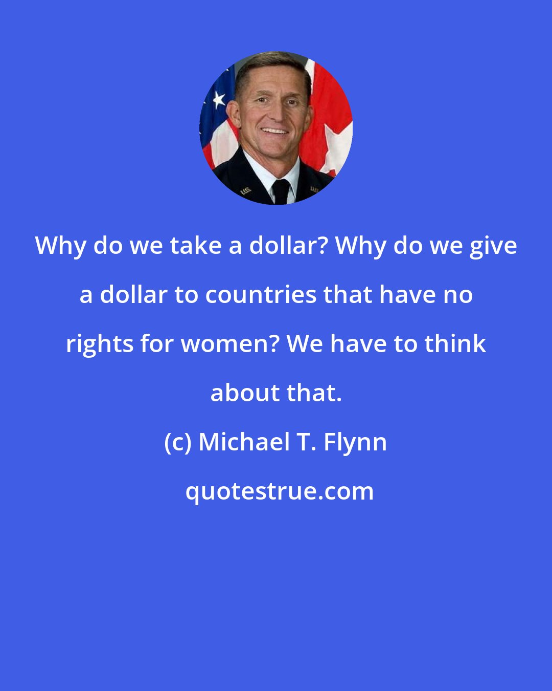 Michael T. Flynn: Why do we take a dollar? Why do we give a dollar to countries that have no rights for women? We have to think about that.