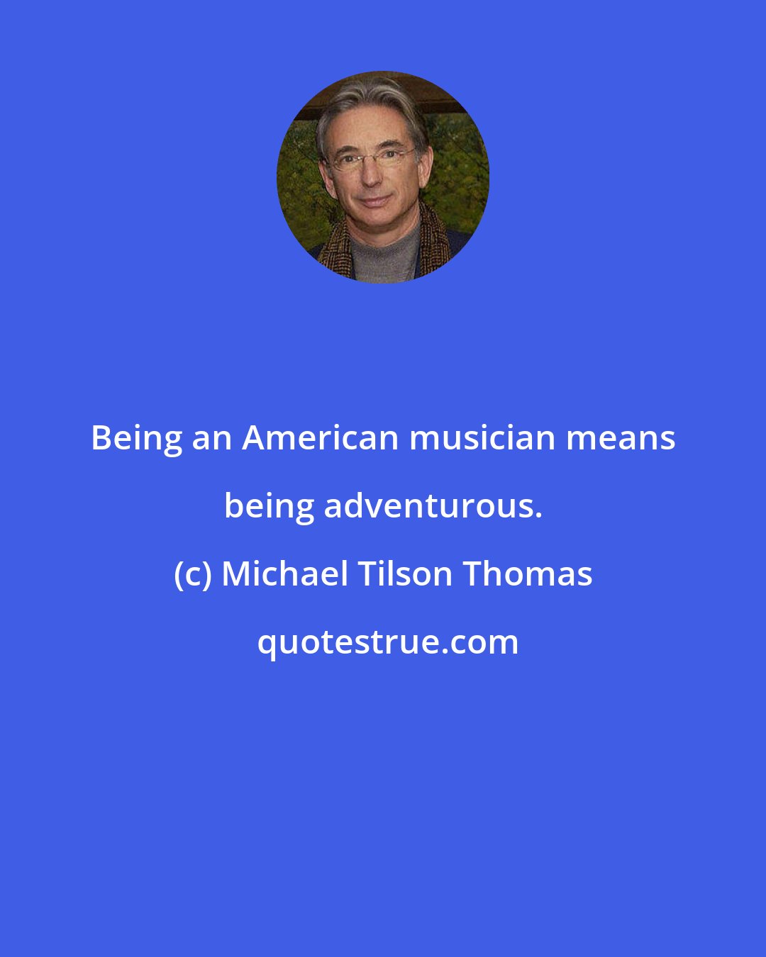 Michael Tilson Thomas: Being an American musician means being adventurous.