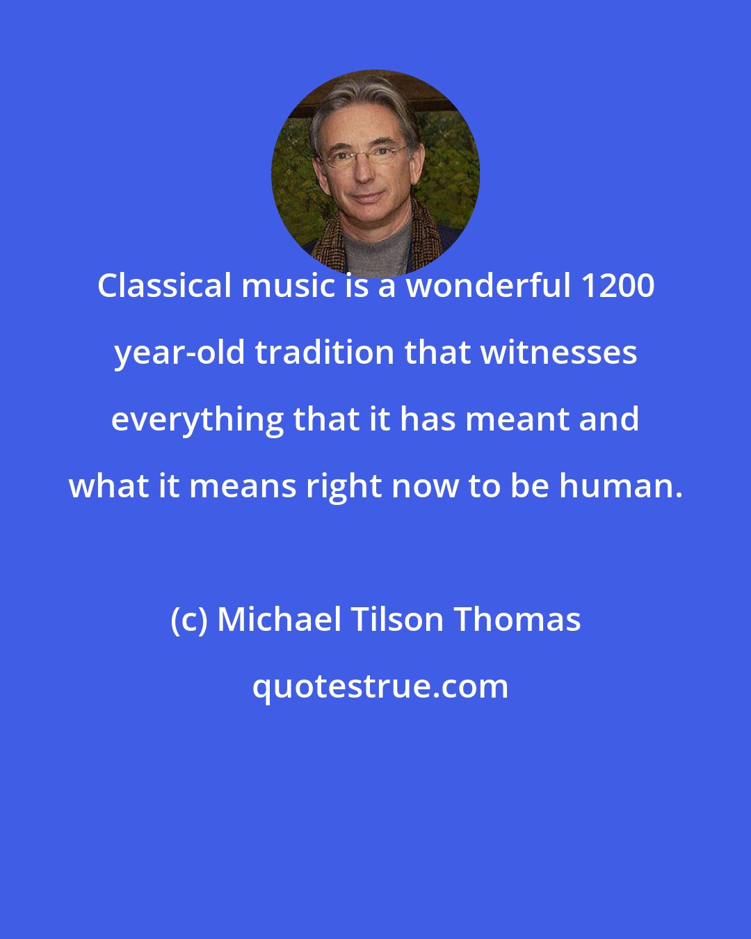 Michael Tilson Thomas: Classical music is a wonderful 1200 year-old tradition that witnesses everything that it has meant and what it means right now to be human.