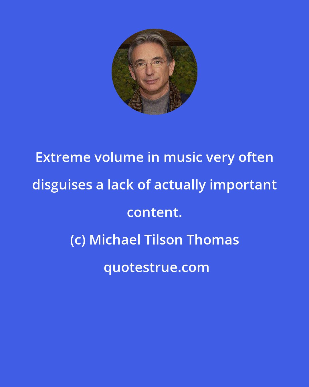 Michael Tilson Thomas: Extreme volume in music very often disguises a lack of actually important content.