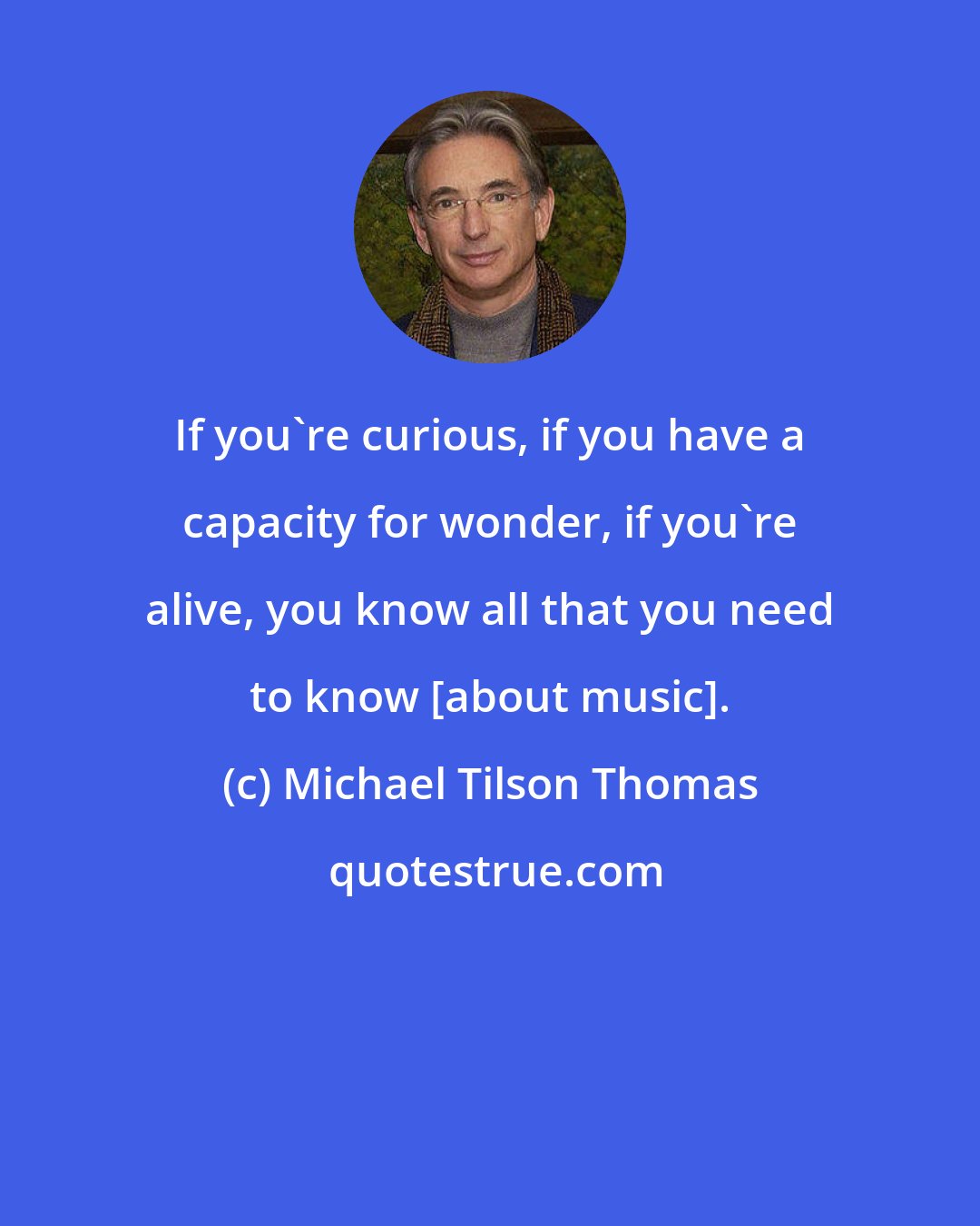 Michael Tilson Thomas: If you're curious, if you have a capacity for wonder, if you're alive, you know all that you need to know [about music].