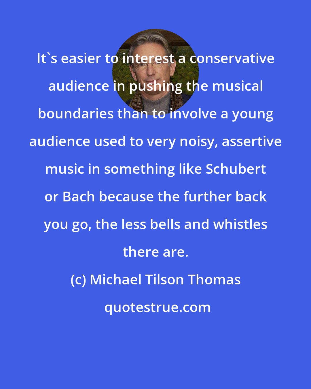 Michael Tilson Thomas: It's easier to interest a conservative audience in pushing the musical boundaries than to involve a young audience used to very noisy, assertive music in something like Schubert or Bach because the further back you go, the less bells and whistles there are.