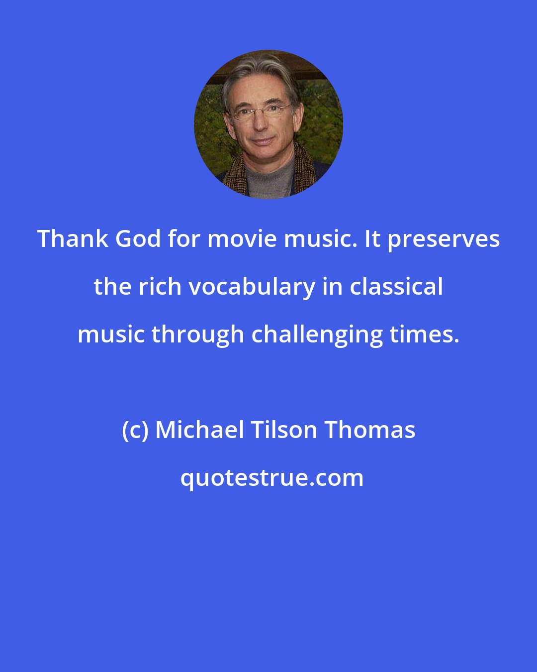 Michael Tilson Thomas: Thank God for movie music. It preserves the rich vocabulary in classical music through challenging times.